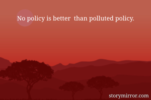 No policy is better  than polluted policy.