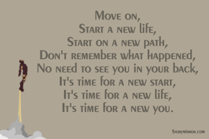 Move on,
Start a new life,
Start on a new path,
Don't remember what happened,
No need to see you in your back,
It's time for a new start,
It's time for a new life,
It's time for a new you.