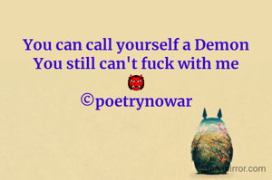 You can call yourself a Demon
You still can't fuck with me
👹
©poetrynowar