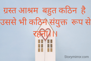 ग्रस्त आश्रम  बहुत कठिन  है 
उससे भी कठिन संयुक्त  रूप से रहना।।।
