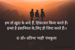 हम तो ख़ुदा के बन्दे हैं, हिफ़ाज़त किया करते हैं।
इन्सां है इंसानियत के,लिए ही जिया करते हैं।।

© डॉ० प्रतिभा 'माही' पंचकूला

