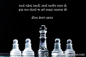 રમતો પહેલાં રમાતી, રમતો આજેય રમાય છે,
ફરક માત્ર એટલો જ હવે રમકડાં બદલાયાં છે!

હીરલ હેમાંગ ઠકરાર 