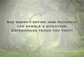 Age doesn’t define how maturely you handle a situation.
Experiences teach you that! 