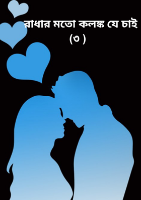 রাধার মতো কলঙ্ক যে চাই (৩ )