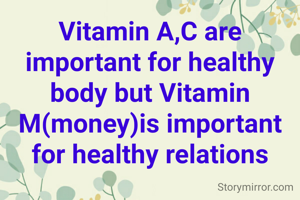 Vitamin A,C are important for healthy body but Vitamin M(money)is important for healthy relations