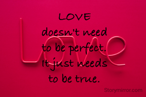 LOVE
doesn't need
to be perfect.
It just needs
to be true.