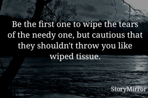Be the first one to wipe the tears of the needy one, but cautious that they shouldn't throw you like wiped tissue.