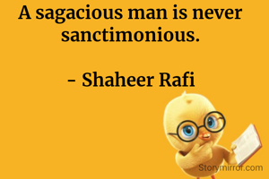 A sagacious man is never sanctimonious.

- Shaheer Rafi