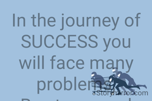 In the journey of SUCCESS you will face many problems,
Be strong and determined to overcome them.