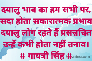 दयालु भाव का हम सभी पर,
सदा होता सकारात्मक प्रभाव
दयालु लोग रहते हैं प्रसन्नचित
उन्हें कभी होता नहीं तनाव।
# गायत्री सिंह #