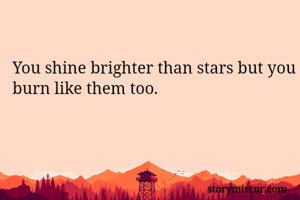 You shine brighter than stars but you burn like them too.