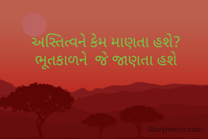 અસ્તિત્વને કેમ માણતા હશે?
ભૂતકાળને  જે જાણતા હશે