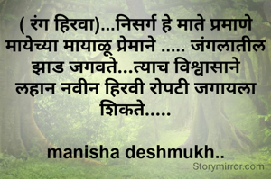 ( रंग हिरवा)...निसर्ग हे माते प्रमाणे मायेच्या मायाळू प्रेमाने ..... जंगलातील झाड जगवते...त्याच विश्वासाने लहान नवीन हिरवी रोपटी जगायला शिकते.....

manisha deshmukh..