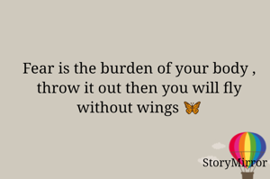 Fear is the burden of your body , throw it out then you will fly without wings 🦋