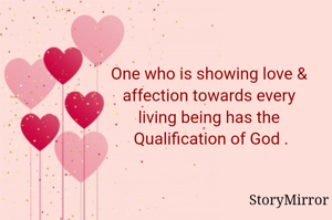One who is showing love & affection towards every living being has the Qualification of God .
