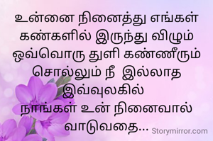 உன்னை நினைத்து எங்கள் கண்களில் இருந்து விழும் ஒவ்வொரு துளி கண்ணீரும் சொல்லும் நீ  இல்லாத இவ்வுலகில்  
நாங்கள் உன் நினைவால் வாடுவதை...
