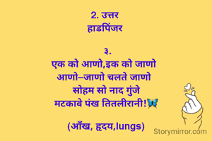 
2. उत्तर 
हाडपिंजर 

  ३.
 एक को आणो,इक को जाणो  
आणो–जाणो चलते जाणो 
  सोहम सो नाद गुंजे 
 मटकावे पंख तितलीरानी!🦋

(आँख, हृदय,lungs)