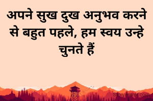 अपने सुख दुख अनुभव करने से बहुत पहले, हम स्वय उन्हे चुनते हैं