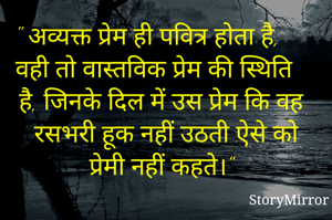 " अव्यक्त प्रेम ही पवित्र होता है, वही तो वास्तविक प्रेम की स्थिति है, जिनके दिल में उस प्रेम कि वह रसभरी हूक नहीं उठती ऐसे को प्रेमी नहीं कहते।"
