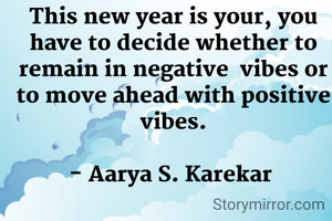 This new year is your, you have to decide whether to remain in negative  vibes or to move ahead with positive vibes.

- Aarya S. Karekar 