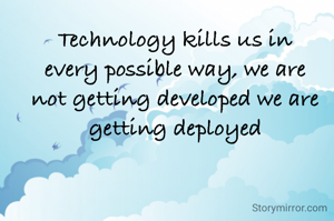 Technology kills us in every possible way, we are not getting developed we are getting deployed