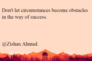 Don't let circumstances become obstacles in the way of success.



@Zishan Ahmad.