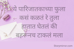 ये पारिजातकाच्या फुला 
कसं कळतं रे तुला 
हातात घेतलं की 
बहरूनच टाकलं मला 