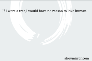 If I were a tree,I would have no reason to love human.