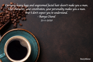 Carrying heavy bags and ungroomed facial hair doesn't make you a man. 
Your character, your constitution, your personality makes you a man. 
But I don't expect you to understand. 
- Aanya Chand 
21-1-2020