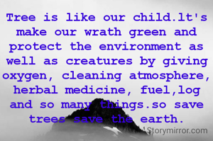 Tree is like our child.lt's make our wrath green and protect the environment as well as creatures by giving oxygen, cleaning atmosphere, herbal medicine, fuel,log and so many things.so save trees save the earth.