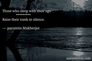 Those who sleep with their ego
                *********                      
Raise their tomb in silence.

---- paromita Mukherjee