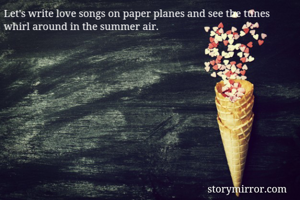 Let's write love songs on paper planes and see the tunes whirl around in the summer air. 
