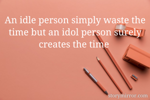 An idle person simply waste the time but an idol person surely creates the time 