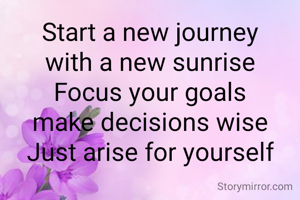  Start a new journey 
with a new sunrise
Focus your goals
make decisions wise
Just arise for yourself
