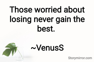 Those worried about losing never gain the best. 

~VenusS