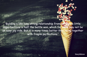 ‘Building a life-long strong relationship from within the little imperfections is half the battle won, which for many may not be an easy joy ride. But it is many times better than being together with fragile perfections.’