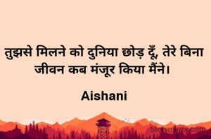 तुझसे मिलने को दुनिया छोड़ दूँ, तेरे बिना जीवन कब मंजूर किया मैंने। 

Aishani