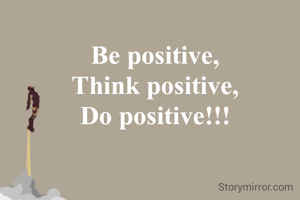 Be positive,
Think positive,
Do positive!!!