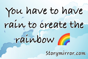 You have to have rain to create the rainbow 🌈 