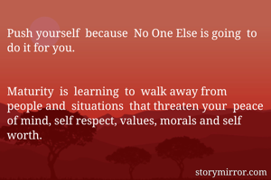 Push yourself  because  No One Else is going  to do it for you.


Maturity  is  learning  to  walk away from people and  situations  that threaten your  peace of mind, self respect, values, morals and self worth.