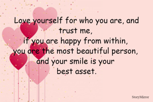 Love yourself for who you are, and trust me, if you are happy from within, you are the most beautiful person, and your smile is your best asset.