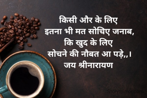 किसी और के लिए 
इतना भी मत सोचिए जनाब,
कि खुद के लिए 
सोचने की नौबत आ पड़े,,।
जय श्रीनारायण 