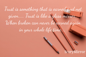 Trust is something that is earned and not given..... Trust is like a glass mirror.. When broken can never be earned again in your whole life time.... 