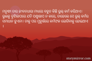 ମନୁଷ୍ୟ ତାର ଜୀବନଧାରା ମଧ୍ୟରେ ବହୁତ କିଛି ଭୁଲ୍ କର୍ମ କରିଥାଏ। ଭୁଲକୁ ବୁଝିଲାପରେ ଯଦି ପଶ୍ଚାତ୍ତାପ ନ କରେ, ତାହେଲେ ସେ ଭୁଲ୍ କର୍ମର ସମାଧାନ ହୁଏନା। ତାକୁ ପର ମୁହୂର୍ତ୍ତରେ କର୍ମଫଳ ଭୋଗିବାକୁ ହୋଇଥାଏ । 