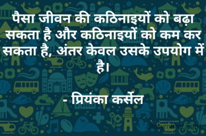 पैसा जीवन की कठिनाइयों को बढ़ा सकता है और कठिनाइयों को कम कर सकता है, अंतर केवल उसके उपयोग में है।

- प्रियंका कर्सेल