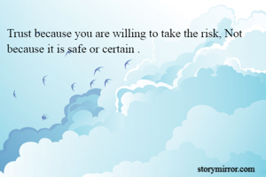 Trust because you are willing to take the risk, Not because it is safe or certain .