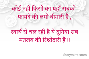 कोई नही किसी का यहाँ सबको 
फायदे की लगी बीमारी है ,

स्वार्थ से चल रही है ये दुनिया सब
मतलब की रिश्तेदारी है !!