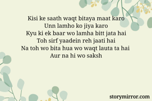 Kisi ke saath waqt bitaya maat karo
Unn lamho ko jiya karo
Kyu ki ek baar wo lamha bitt jata hai
Toh sirf yaadein reh jaati hai
Na toh wo bita hua wo waqt lauta ta hai 
Aur na hi wo saksh