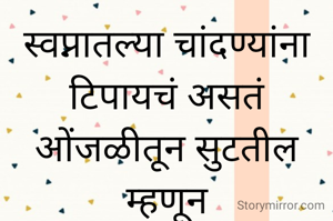 स्वप्नातल्या चांदण्यांना टिपायचं असतं
ओंजळीतून सुटतील म्हणून
हळूच डोळ्यांनी मिठीत घ्यायचं असतं