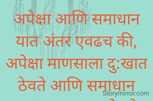 अपेक्षा आणि समाधान यात अंतर एवढच की, अपेक्षा माणसाला दु:खात ठेवते आणि समाधान माणसाला सुखात ठेवते. 